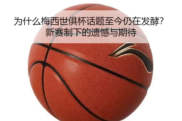 为什么梅西世俱杯话题至今仍在发酵？新赛制下的遗憾与期待